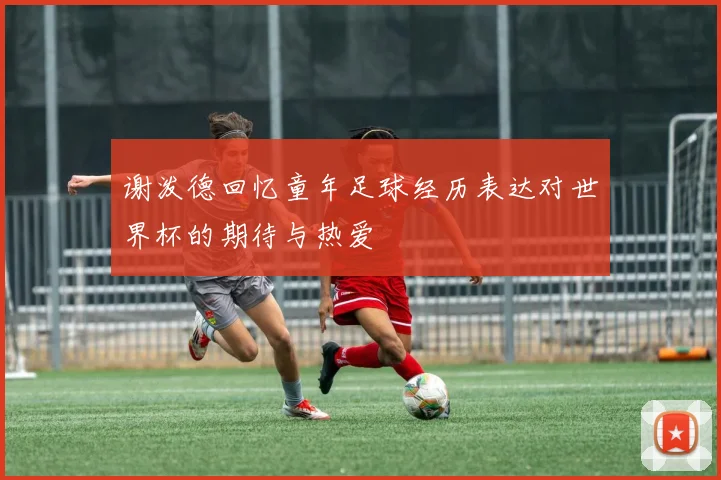 谢泼德回忆童年足球经历表达对世界杯的期待与热爱