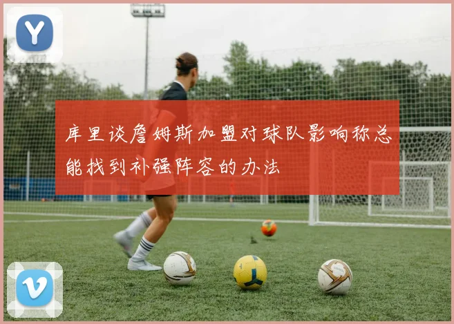 库里谈詹姆斯加盟对球队影响称总能找到补强阵容的办法