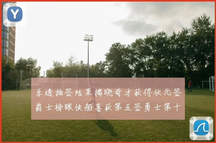 乐透抽签结果揭晓奇才获得状元签爵士榜眼快船喜获第五签勇士第十一雷霆第十二