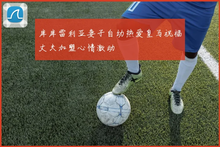 库库雷利亚妻子自幼热爱皇马祝福丈夫加盟心情激动