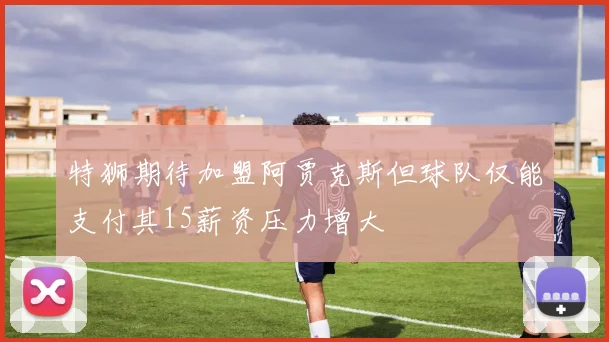 特狮期待加盟阿贾克斯但球队仅能支付其15薪资压力增大