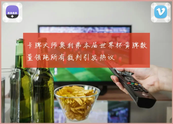 卡牌大师奥利弗本届世界杯黄牌数量领跑所有裁判引发热议