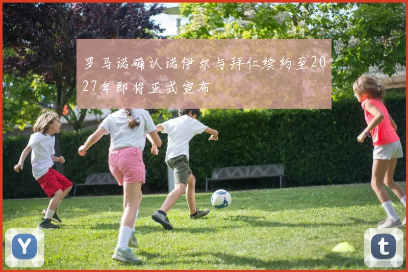 罗马诺确认诺伊尔与拜仁续约至2027年即将正式宣布