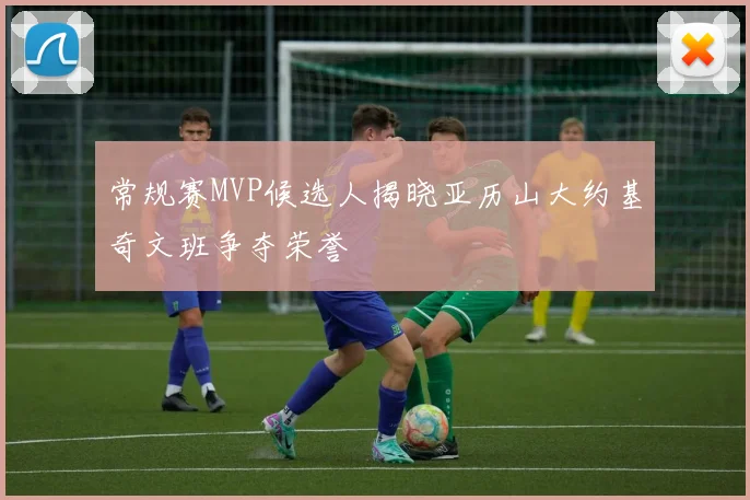 常规赛MVP候选人揭晓亚历山大约基奇文班争夺荣誉