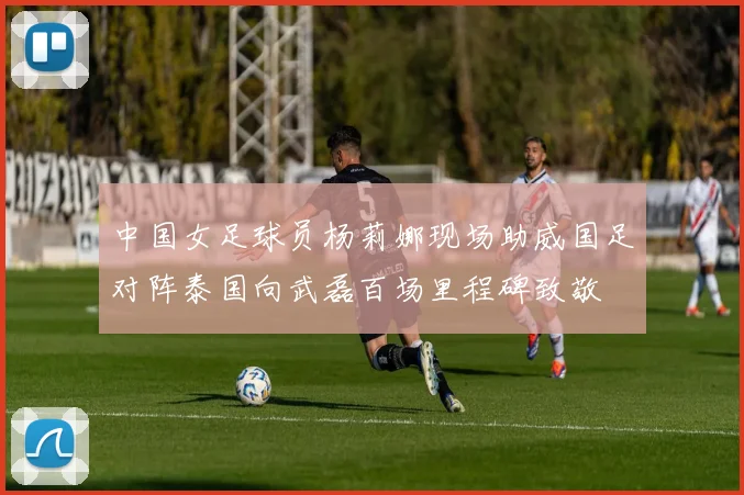 中国女足球员杨莉娜现场助威国足对阵泰国向武磊百场里程碑致敬