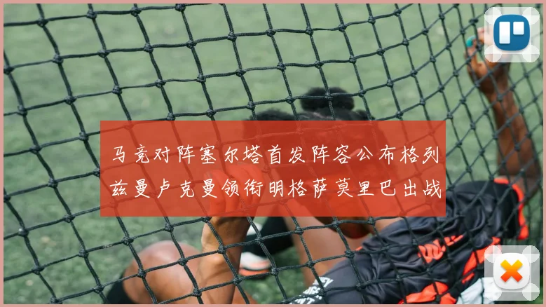 马竞对阵塞尔塔首发阵容公布格列兹曼卢克曼领衔明格萨莫里巴出战