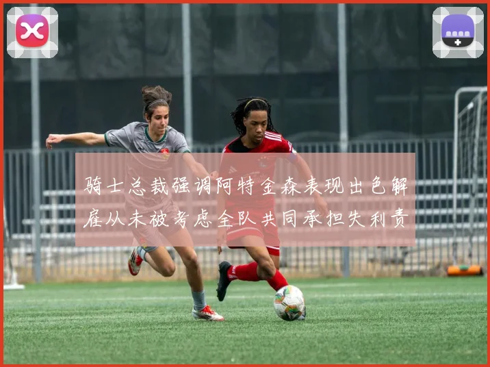 骑士总裁强调阿特金森表现出色解雇从未被考虑全队共同承担失利责任