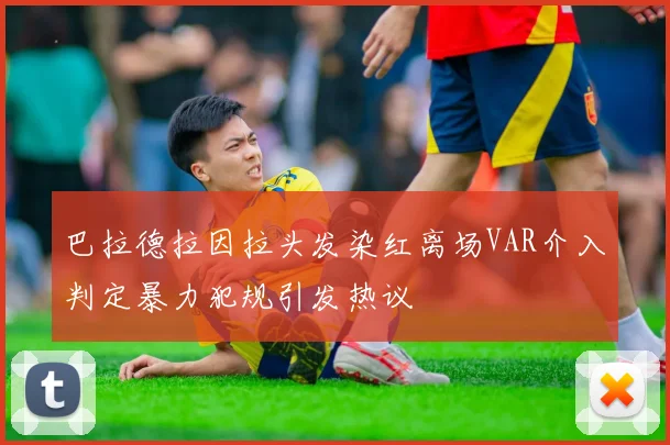 巴拉德拉因拉头发染红离场VAR介入判定暴力犯规引发热议