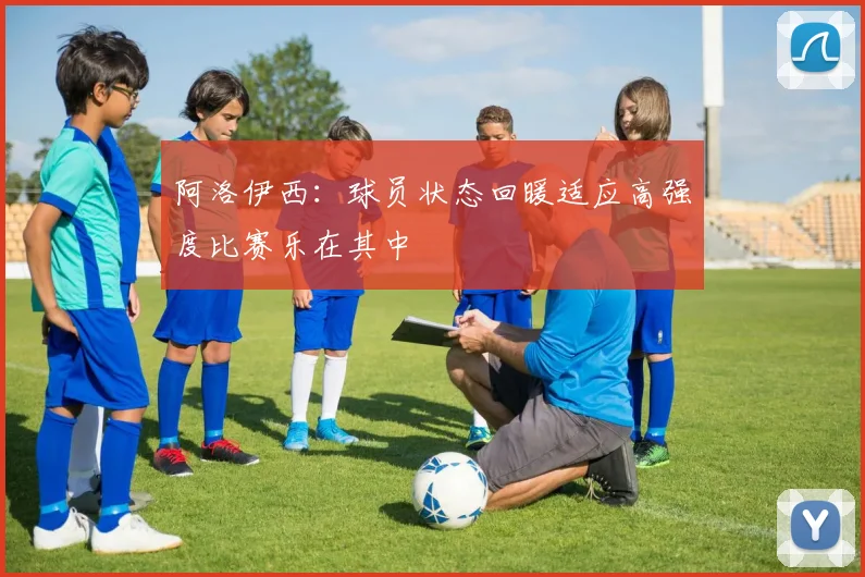 阿洛伊西：球员状态回暖适应高强度比赛乐在其中