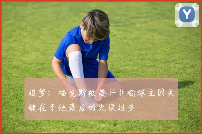 追梦：福克斯被盖并非输球主因关键在于他最后的失误过多