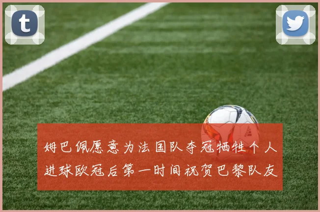 姆巴佩愿意为法国队夺冠牺牲个人进球欧冠后第一时间祝贺巴黎队友