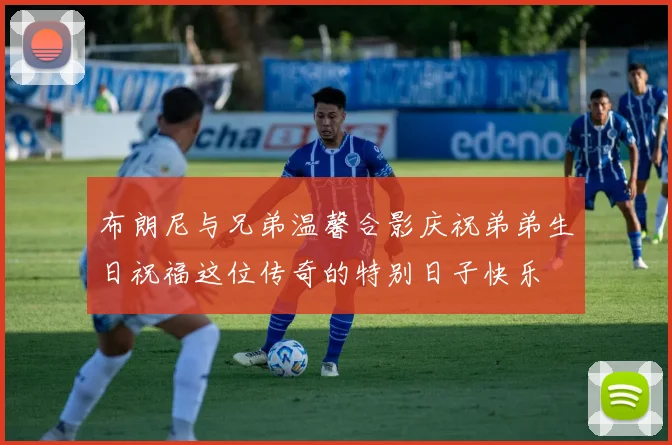布朗尼与兄弟温馨合影庆祝弟弟生日祝福这位传奇的特别日子快乐