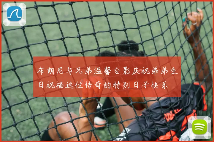 布朗尼与兄弟温馨合影庆祝弟弟生日祝福这位传奇的特别日子快乐