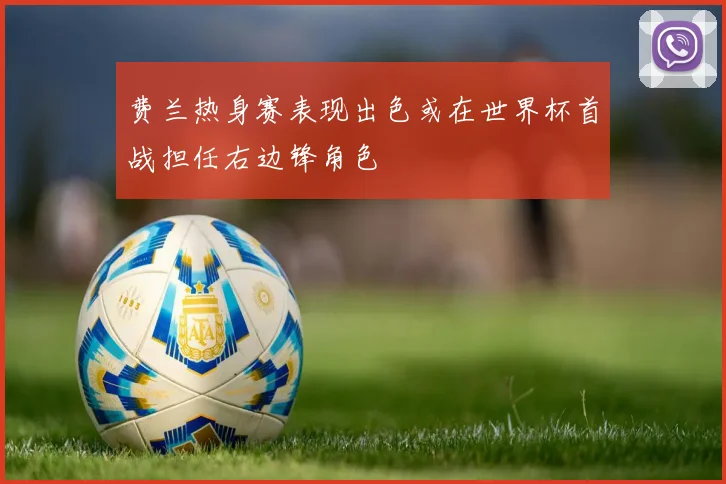 费兰热身赛表现出色或在世界杯首战担任右边锋角色