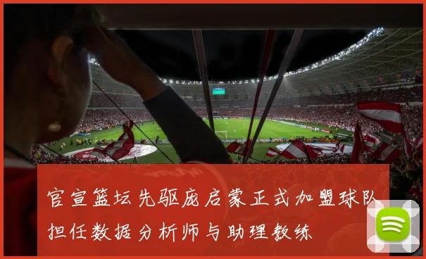 官宣篮坛先驱庞启蒙正式加盟球队担任数据分析师与助理教练