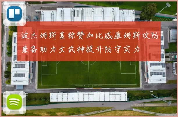 波杰姆斯基称赞加比威廉姆斯攻防兼备助力女武神提升防守实力