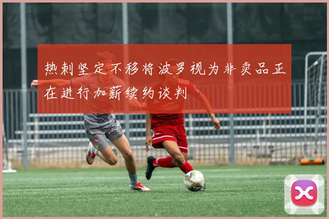 热刺坚定不移将波罗视为非卖品正在进行加薪续约谈判