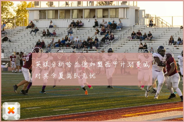 英媒分析哈兰德加盟西甲计划曼城对其今夏离队无忧