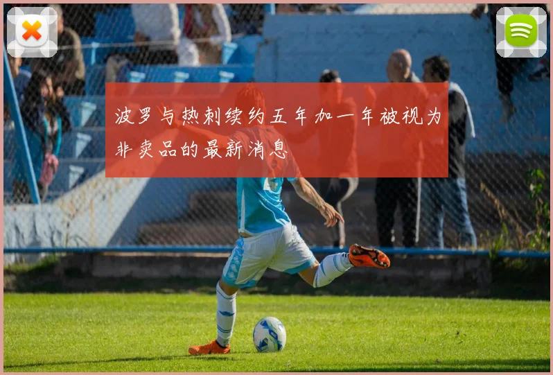 波罗与热刺续约五年加一年被视为非卖品的最新消息