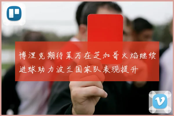 博涅克期待莱万在芝加哥火焰继续进球助力波兰国家队表现提升