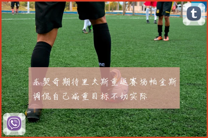 东契奇期待里夫斯重返赛场帕金斯调侃自己减重目标不切实际