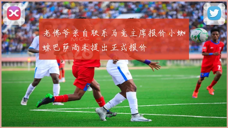 老佛爷亲自联系马竞主席报价小蜘蛛巴萨尚未提出正式报价