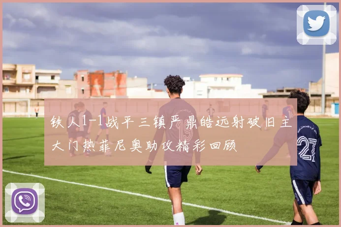铁人1-1战平三镇严鼎皓远射破旧主大门热菲尼奥助攻精彩回顾