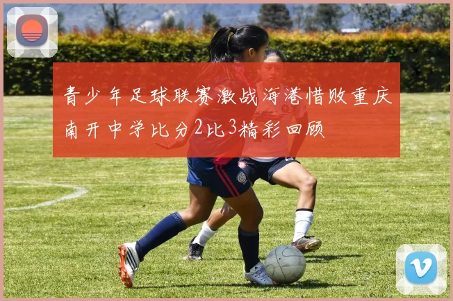 青少年足球联赛激战海港惜败重庆南开中学比分2比3精彩回顾