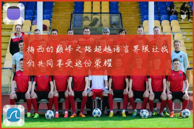 梅西的巅峰之路超越语言界限让我们共同享受这份荣耀