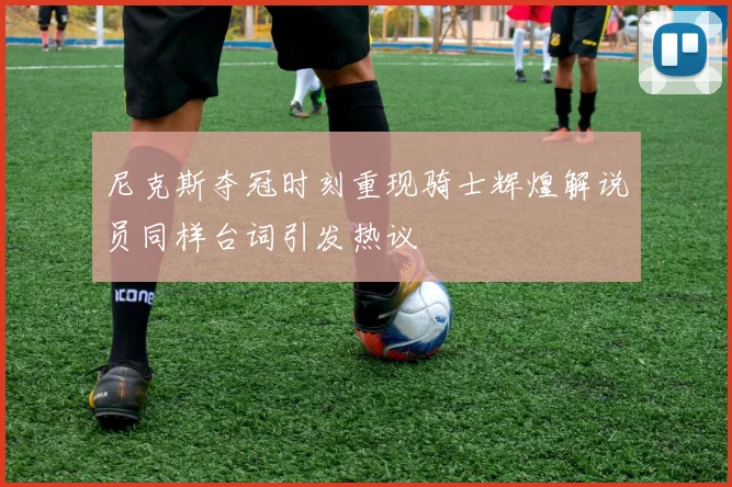 尼克斯夺冠时刻重现骑士辉煌解说员同样台词引发热议