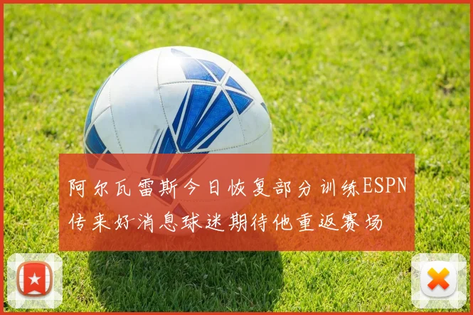 阿尔瓦雷斯今日恢复部分训练ESPN传来好消息球迷期待他重返赛场