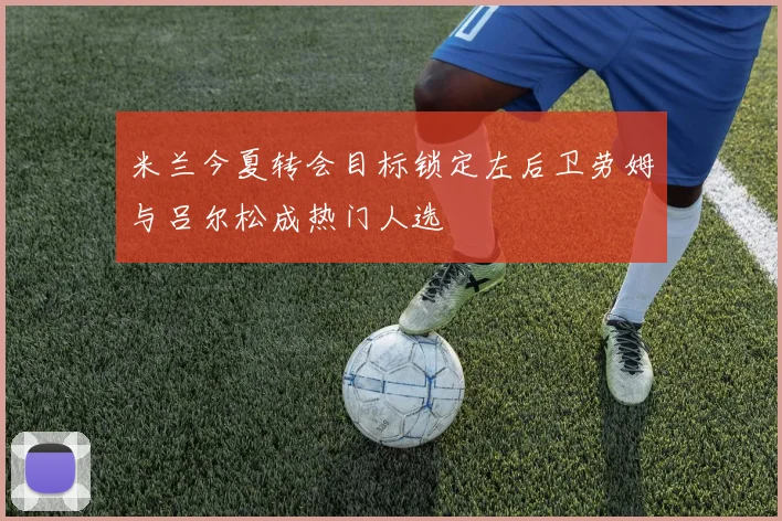 米兰今夏转会目标锁定左后卫劳姆与吕尔松成热门人选
