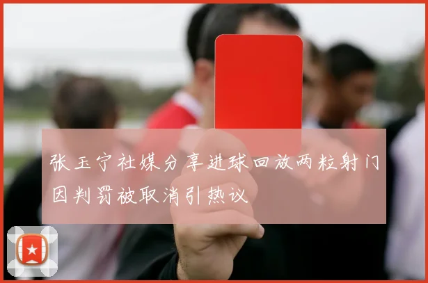 张玉宁社媒分享进球回放两粒射门因判罚被取消引热议